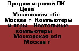 Продам игровой ПК › Цена ­ 45 000 - Московская обл., Москва г. Компьютеры и игры » Настольные компьютеры   . Московская обл.,Москва г.